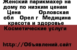 Женский парикмахер на дому по низким ценам  › Цена ­ 250 - Орловская обл., Орел г. Медицина, красота и здоровье » Косметические услуги   
